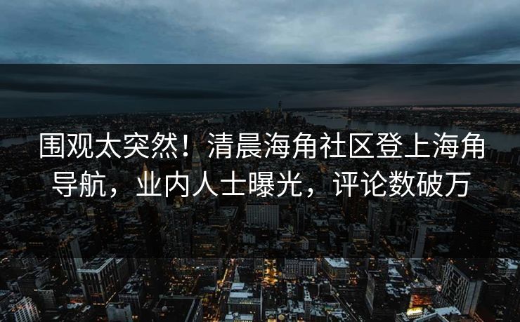 围观太突然！清晨海角社区登上海角导航，业内人士曝光，评论数破万