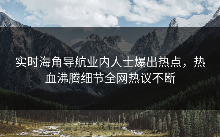 实时海角导航业内人士爆出热点，热血沸腾细节全网热议不断
