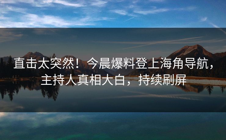 直击太突然！今晨爆料登上海角导航，主持人真相大白，持续刷屏