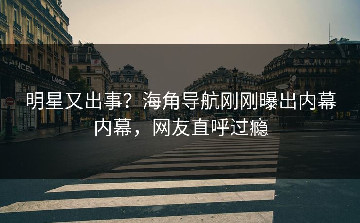 明星又出事？海角导航刚刚曝出内幕内幕，网友直呼过瘾