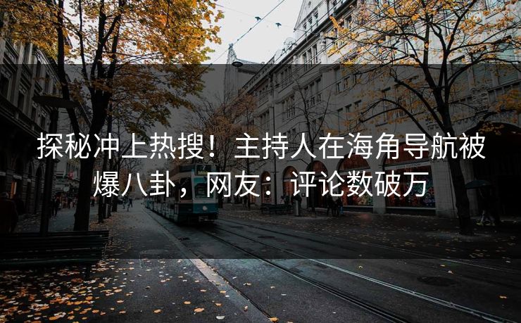 探秘冲上热搜！主持人在海角导航被爆八卦，网友：评论数破万