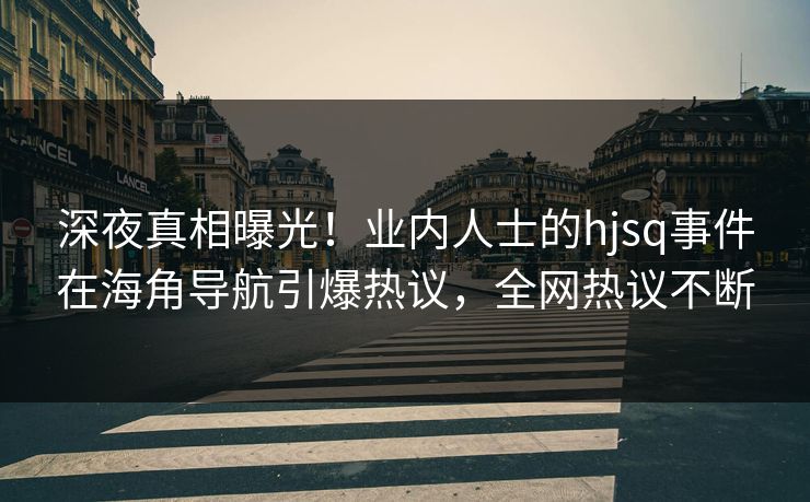 深夜真相曝光！业内人士的hjsq事件在海角导航引爆热议，全网热议不断