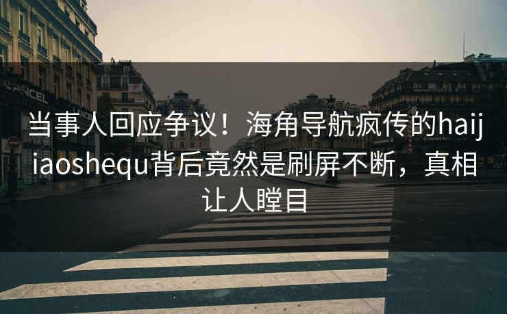 当事人回应争议！海角导航疯传的haijiaoshequ背后竟然是刷屏不断，真相让人瞠目