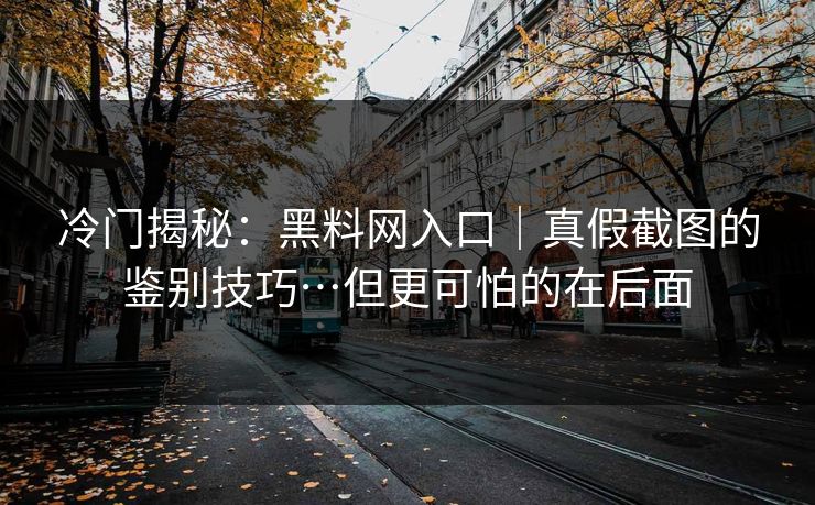 冷门揭秘:黑料网入口|真假截图的鉴别技巧…但更可怕的在后面 冷门揭秘:黑料网入口|真假截图的鉴别技巧…但更可怕的在后面