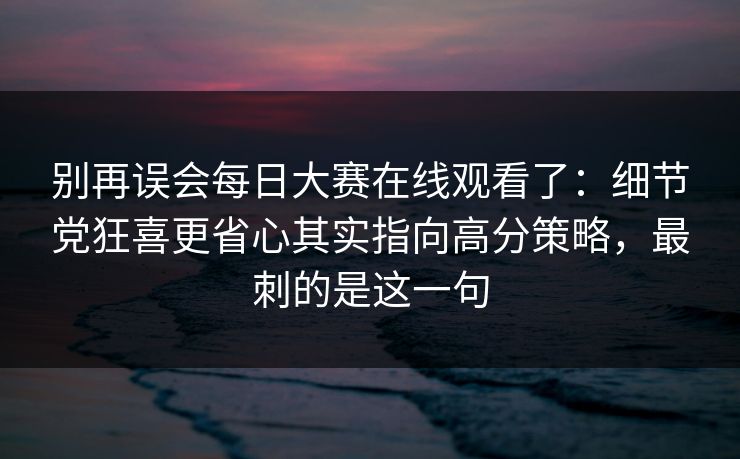 别再误会每日大赛在线观看了：细节党狂喜更省心其实指向高分策略，最刺的是这一句