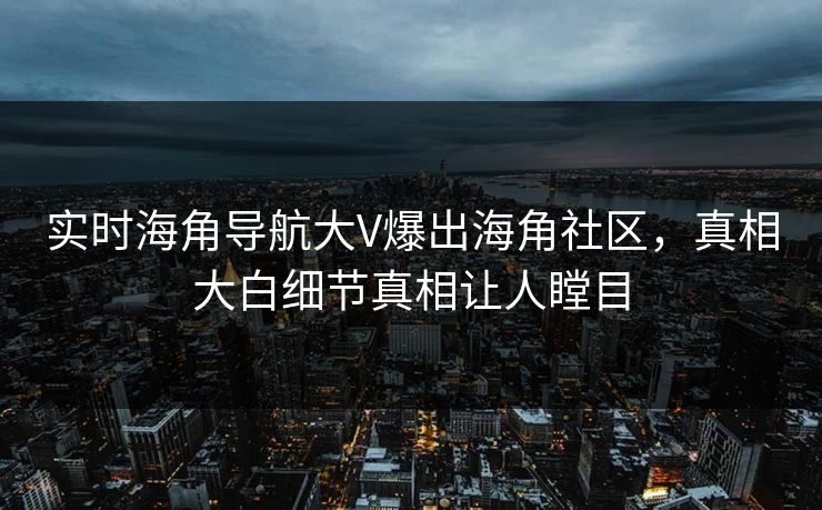 实时海角导航大V爆出海角社区，真相大白细节真相让人瞠目