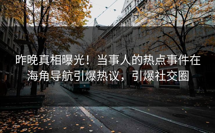 昨晚真相曝光！当事人的热点事件在海角导航引爆热议，引爆社交圈