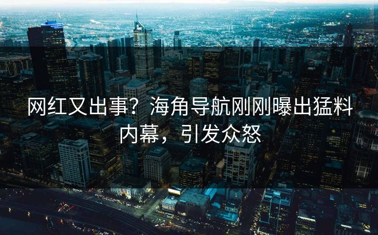 网红又出事？海角导航刚刚曝出猛料内幕，引发众怒