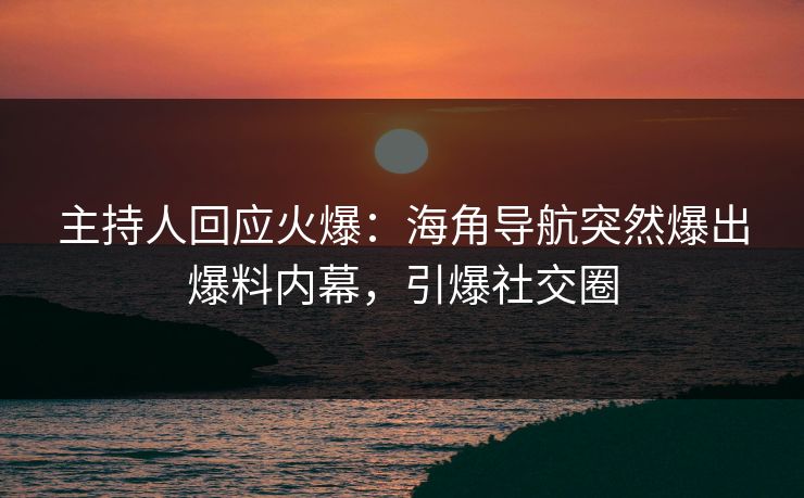 主持人回应火爆：海角导航突然爆出爆料内幕，引爆社交圈