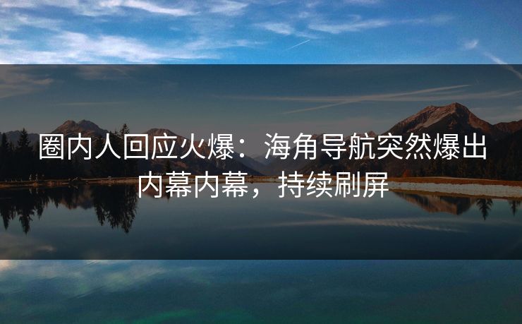 圈内人回应火爆：海角导航突然爆出内幕内幕，持续刷屏
