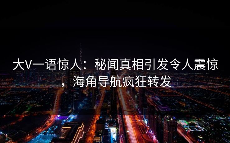 大V一语惊人：秘闻真相引发令人震惊，海角导航疯狂转发