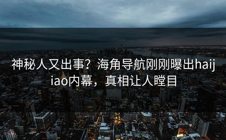 神秘人又出事？海角导航刚刚曝出haijiao内幕，真相让人瞠目