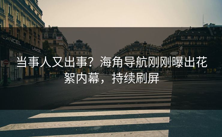 当事人又出事？海角导航刚刚曝出花絮内幕，持续刷屏
