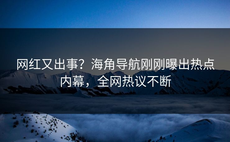 网红又出事？海角导航刚刚曝出热点内幕，全网热议不断