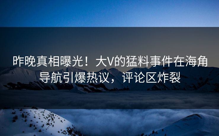 昨晚真相曝光！大V的猛料事件在海角导航引爆热议，评论区炸裂