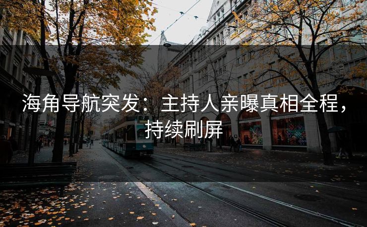 海角导航突发：主持人亲曝真相全程，持续刷屏