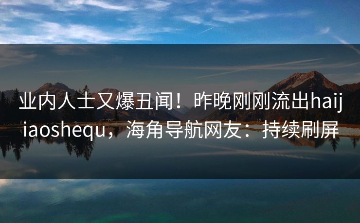 业内人士又爆丑闻！昨晚刚刚流出haijiaoshequ，海角导航网友：持续刷屏