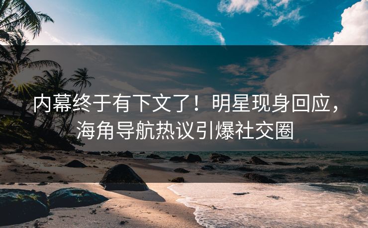 内幕终于有下文了！明星现身回应，海角导航热议引爆社交圈