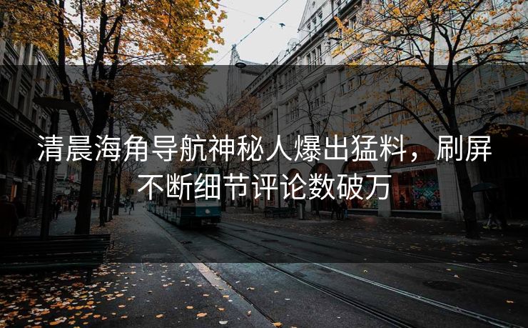 清晨海角导航神秘人爆出猛料，刷屏不断细节评论数破万