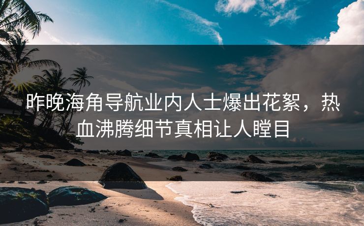 昨晚海角导航业内人士爆出花絮，热血沸腾细节真相让人瞠目