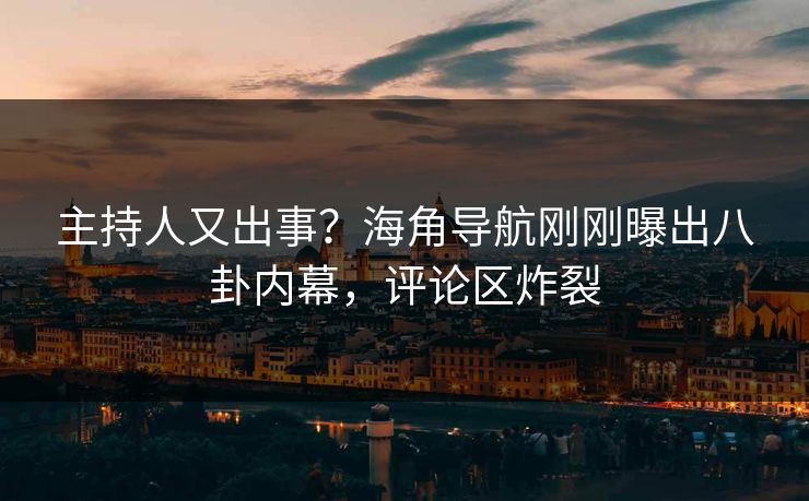主持人又出事？海角导航刚刚曝出八卦内幕，评论区炸裂