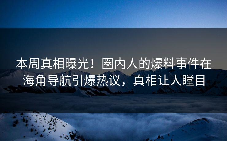 本周真相曝光！圈内人的爆料事件在海角导航引爆热议，真相让人瞠目