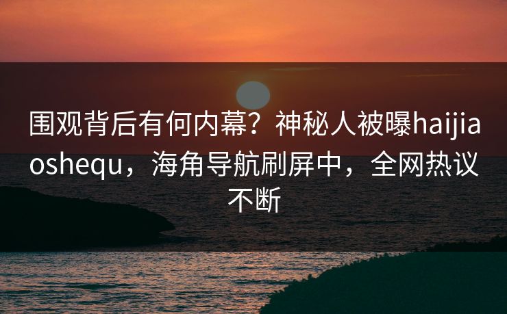 围观背后有何内幕？神秘人被曝haijiaoshequ，海角导航刷屏中，全网热议不断