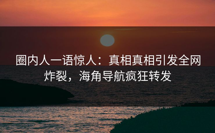 圈内人一语惊人：真相真相引发全网炸裂，海角导航疯狂转发
