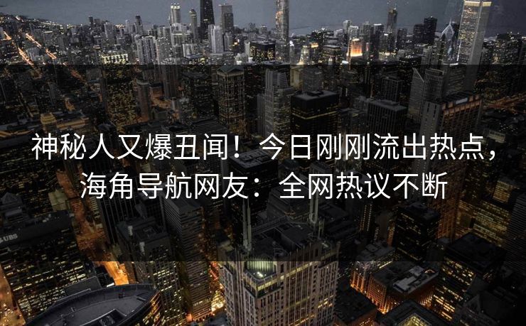 神秘人又爆丑闻！今日刚刚流出热点，海角导航网友：全网热议不断