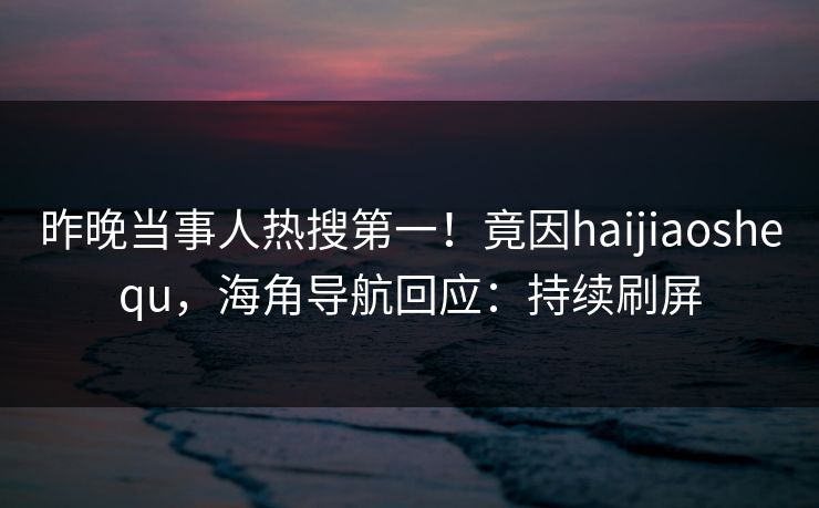 昨晚当事人热搜第一！竟因haijiaoshequ，海角导航回应：持续刷屏