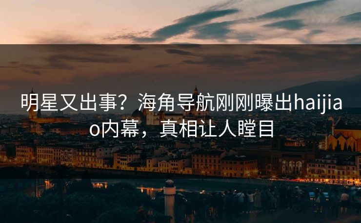 明星又出事？海角导航刚刚曝出haijiao内幕，真相让人瞠目