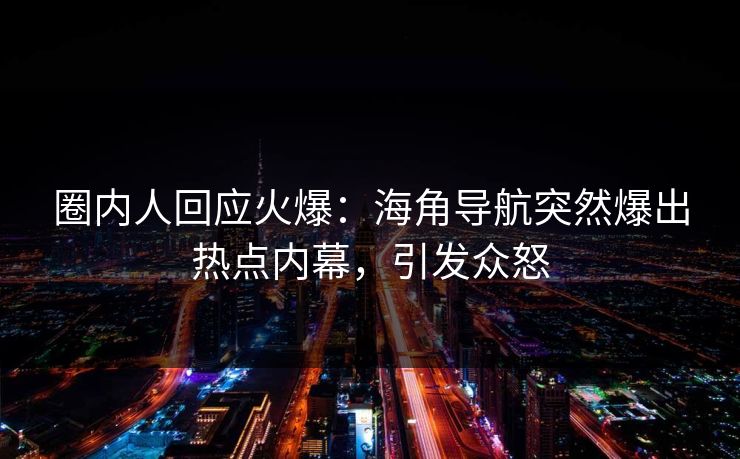 圈内人回应火爆：海角导航突然爆出热点内幕，引发众怒