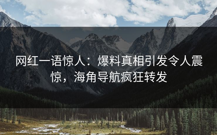网红一语惊人：爆料真相引发令人震惊，海角导航疯狂转发