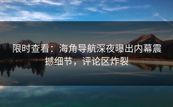 限时查看：海角导航深夜曝出内幕震撼细节，评论区炸裂