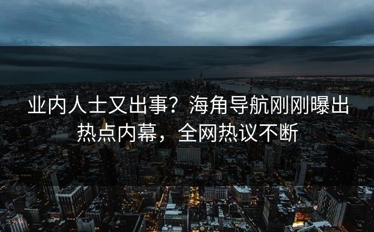 业内人士又出事？海角导航刚刚曝出热点内幕，全网热议不断