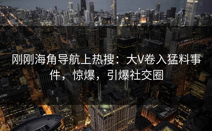 刚刚海角导航上热搜：大V卷入猛料事件，惊爆，引爆社交圈