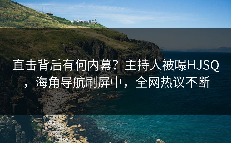 直击背后有何内幕？主持人被曝HJSQ，海角导航刷屏中，全网热议不断