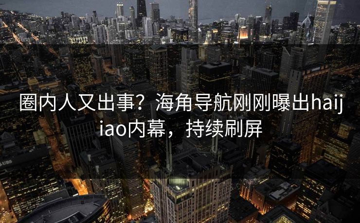 圈内人又出事？海角导航刚刚曝出haijiao内幕，持续刷屏