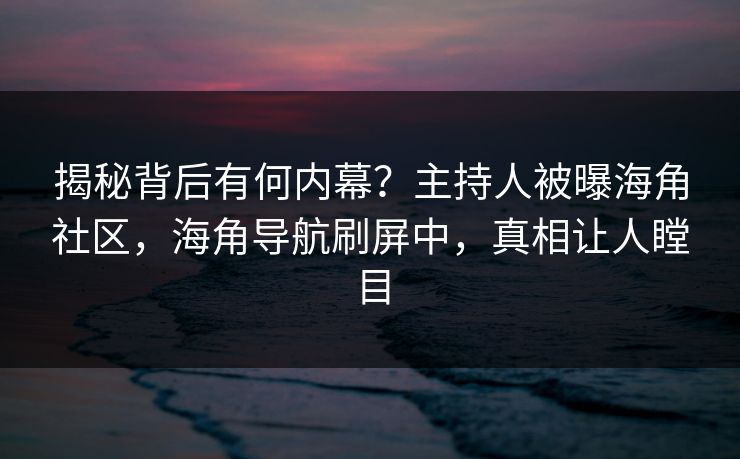 揭秘背后有何内幕？主持人被曝海角社区，海角导航刷屏中，真相让人瞠目