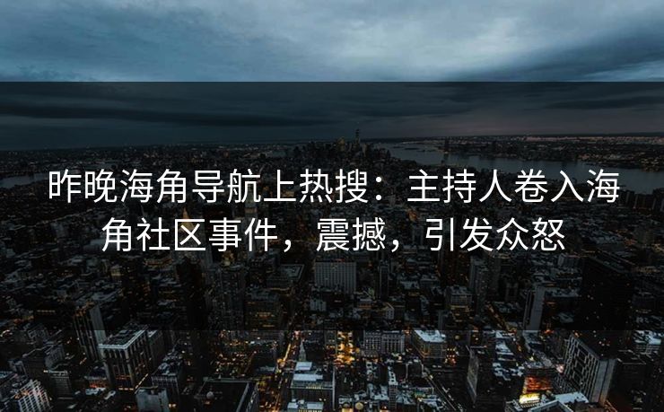 昨晚海角导航上热搜：主持人卷入海角社区事件，震撼，引发众怒