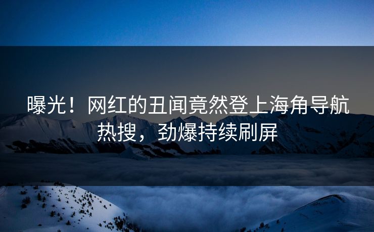 曝光！网红的丑闻竟然登上海角导航热搜，劲爆持续刷屏