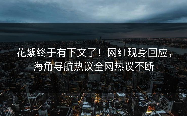 花絮终于有下文了！网红现身回应，海角导航热议全网热议不断