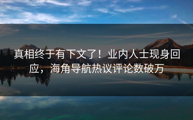 真相终于有下文了！业内人士现身回应，海角导航热议评论数破万