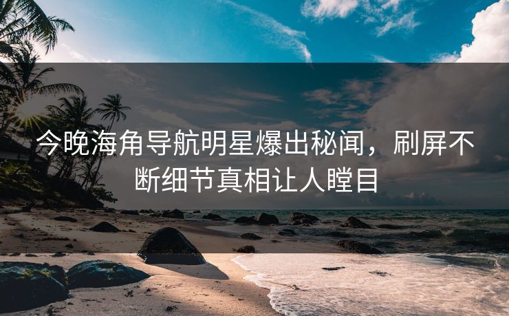 今晚海角导航明星爆出秘闻，刷屏不断细节真相让人瞠目