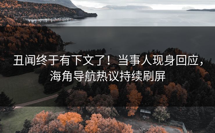 丑闻终于有下文了！当事人现身回应，海角导航热议持续刷屏