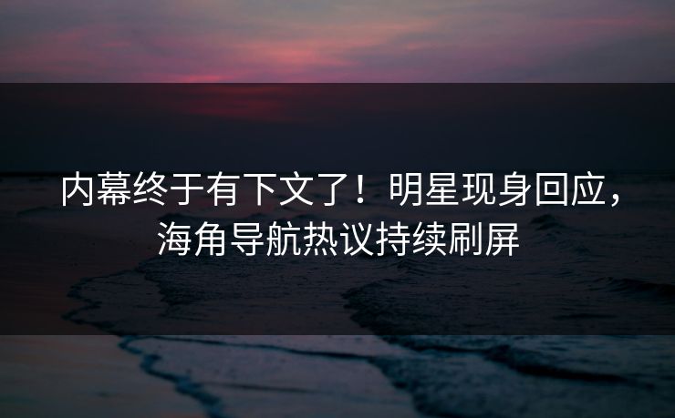 内幕终于有下文了！明星现身回应，海角导航热议持续刷屏