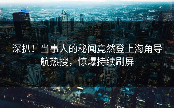 深扒！当事人的秘闻竟然登上海角导航热搜，惊爆持续刷屏