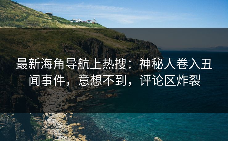 最新海角导航上热搜：神秘人卷入丑闻事件，意想不到，评论区炸裂