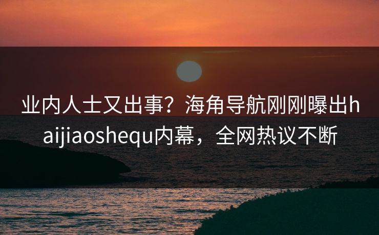 业内人士又出事？海角导航刚刚曝出haijiaoshequ内幕，全网热议不断