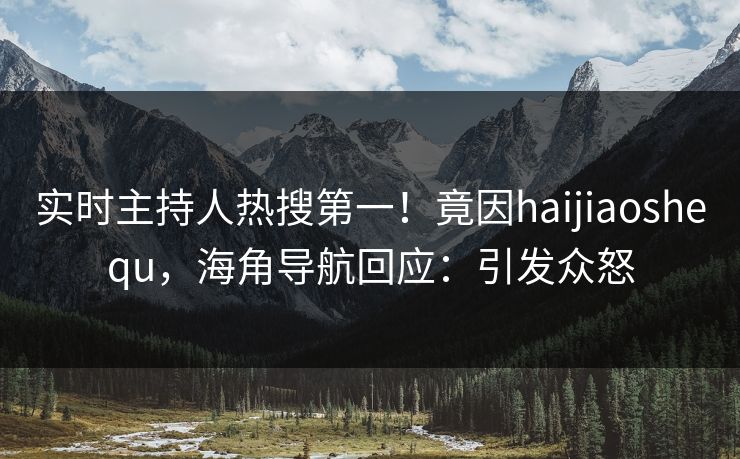 实时主持人热搜第一！竟因haijiaoshequ，海角导航回应：引发众怒
